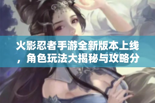 火影忍者手游全新版本上线，角色玩法大揭秘与攻略分享