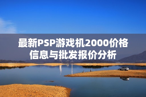 最新PSP游戏机2000价格信息与批发报价分析