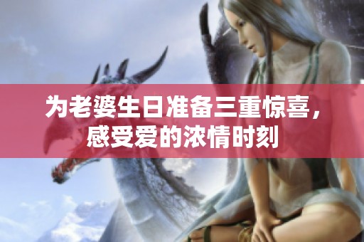 为老婆生日准备三重惊喜，感受爱的浓情时刻