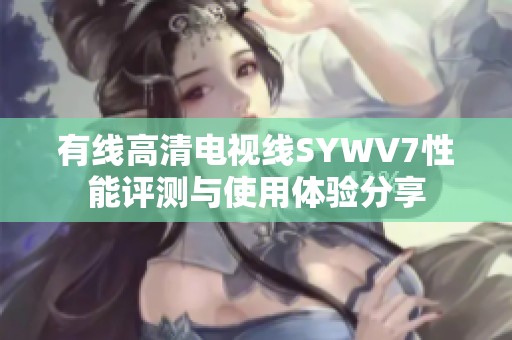 有线高清电视线SYWV7性能评测与使用体验分享