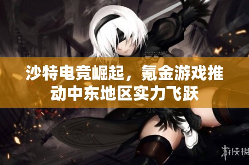 沙特电竞崛起，氪金游戏推动中东地区实力飞跃