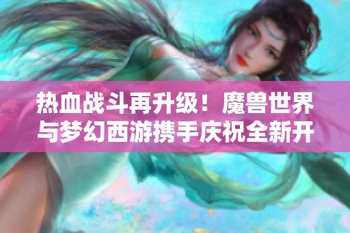 热血战斗再升级！魔兽世界与梦幻西游携手庆祝全新开服盛典！