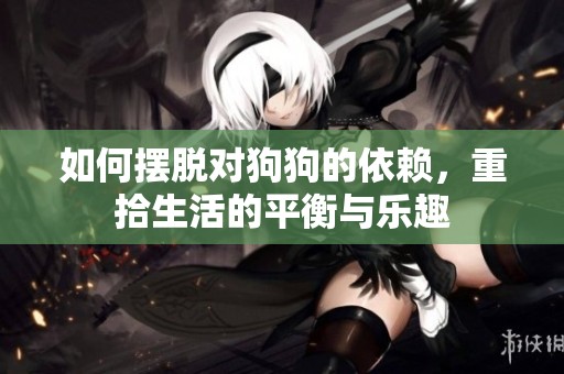如何摆脱对狗狗的依赖，重拾生活的平衡与乐趣