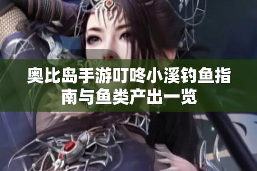 奥比岛手游叮咚小溪钓鱼指南与鱼类产出一览