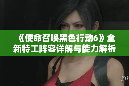 《使命召唤黑色行动6》全新特工阵容详解与能力解析