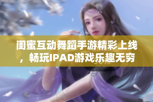 闺蜜互动舞蹈手游精彩上线，畅玩IPAD游戏乐趣无穷