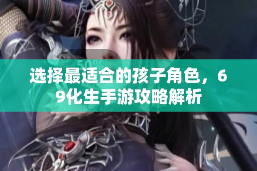 选择最适合的孩子角色，69化生手游攻略解析