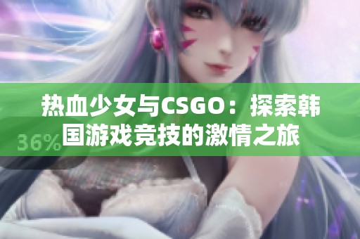 热血少女与CSGO：探索韩国游戏竞技的激情之旅