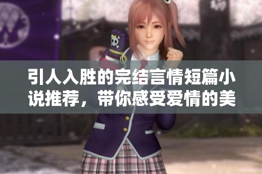 引人入胜的完结言情短篇小说推荐，带你感受爱情的美好