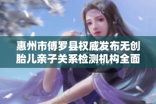 惠州市傅罗县权威发布无创胎儿亲子关系检测机构全面解析
