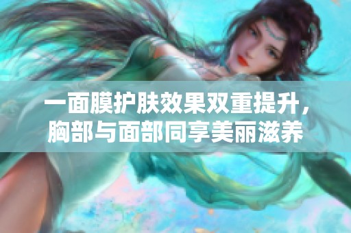 一面膜护肤效果双重提升，胸部与面部同享美丽滋养