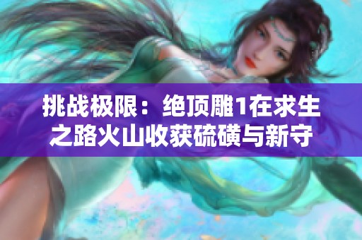 挑战极限：绝顶雕1在求生之路火山收获硫磺与新守
