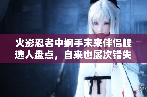 火影忍者中纲手未来伴侣候选人盘点，自来也屡次错失良机