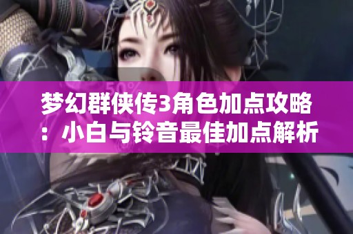 梦幻群侠传3角色加点攻略：小白与铃音最佳加点解析