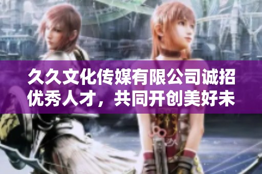 久久文化传媒有限公司诚招优秀人才，共同开创美好未来