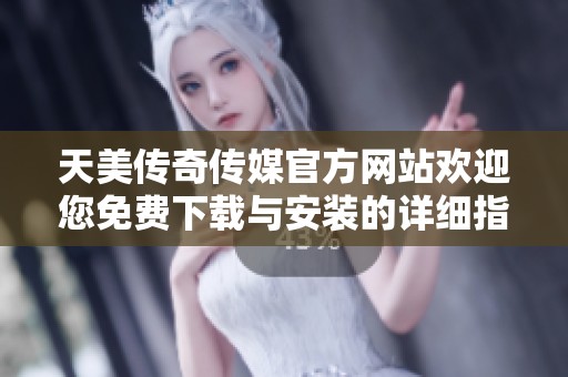 天美传奇传媒官方网站欢迎您免费下载与安装的详细指南