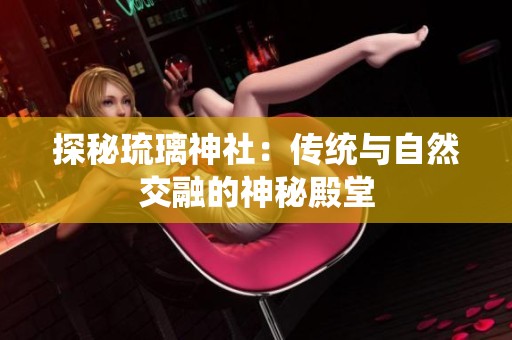 探秘琉璃神社：传统与自然交融的神秘殿堂