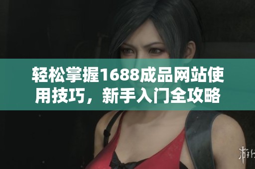 轻松掌握1688成品网站使用技巧，新手入门全攻略