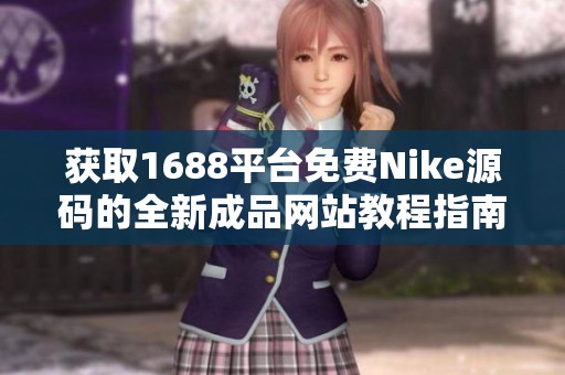 获取1688平台免费Nike源码的全新成品网站教程指南