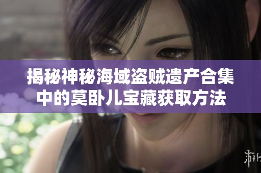 揭秘神秘海域盗贼遗产合集中的莫卧儿宝藏获取方法