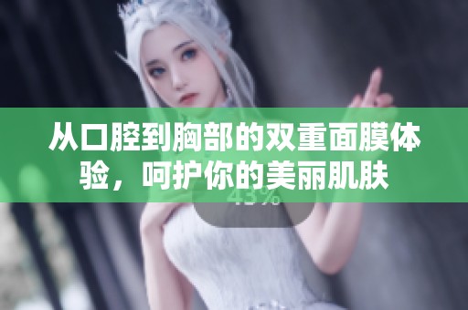 从口腔到胸部的双重面膜体验，呵护你的美丽肌肤