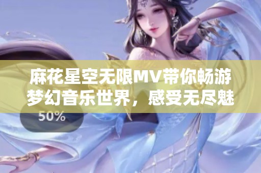 麻花星空无限MV带你畅游梦幻音乐世界，感受无尽魅力