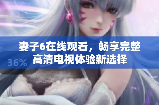 妻子6在线观看，畅享完整高清电视体验新选择