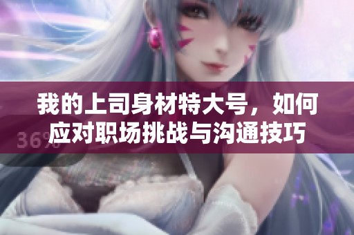 我的上司身材特大号，如何应对职场挑战与沟通技巧
