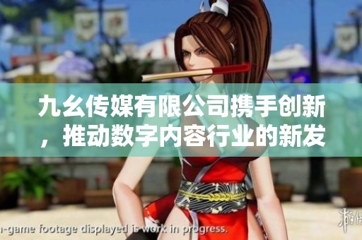 九幺传媒有限公司携手创新，推动数字内容行业的新发展趋势