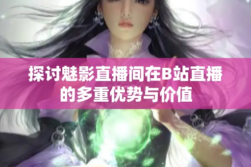 探讨魅影直播间在B站直播的多重优势与价值