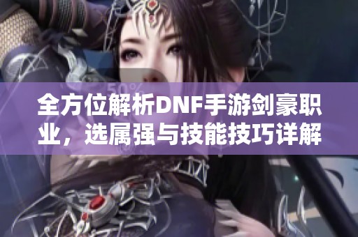 全方位解析DNF手游剑豪职业，选属强与技能技巧详解