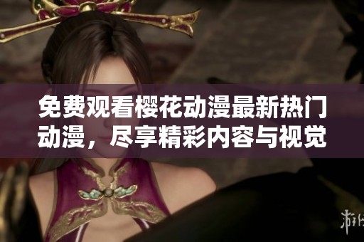 免费观看樱花动漫最新热门动漫，尽享精彩内容与视觉盛宴
