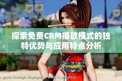 探索免费CRM播放模式的独特优势与应用特点分析