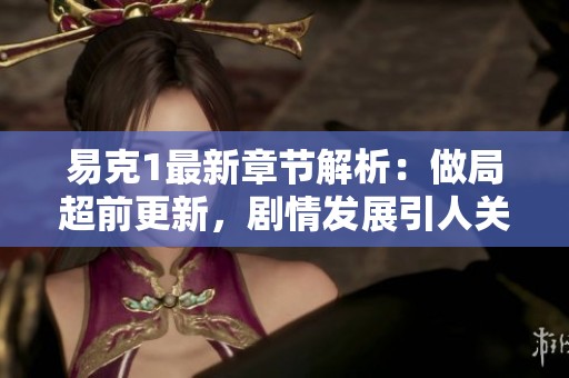 易克1最新章节解析：做局超前更新，剧情发展引人关注