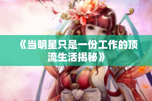 《当明星只是一份工作的顶流生活揭秘》