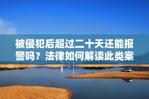 被侵犯后超过二十天还能报警吗？法律如何解读此类案件