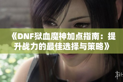 《DNF狱血魔神加点指南：提升战力的最佳选择与策略》