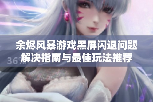 余烬风暴游戏黑屏闪退问题解决指南与最佳玩法推荐