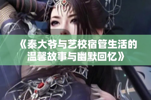 《秦大爷与艺校宿管生活的温馨故事与幽默回忆》