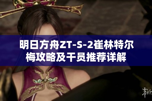 明日方舟ZT-S-2崔林特尔梅攻略及干员推荐详解