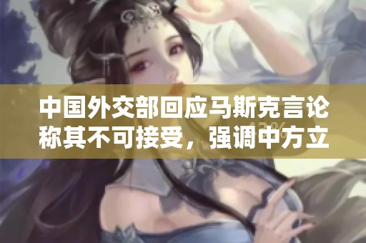 中国外交部回应马斯克言论称其不可接受，强调中方立场明确