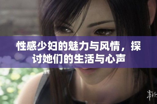 性感少妇的魅力与风情，探讨她们的生活与心声