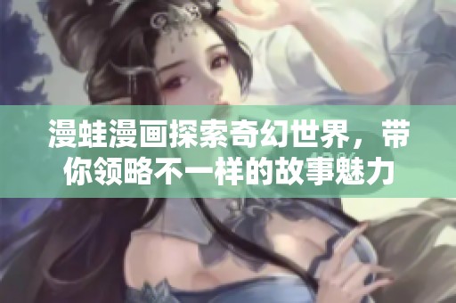 漫蛙漫画探索奇幻世界，带你领略不一样的故事魅力