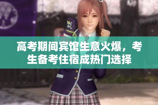 高考期间宾馆生意火爆，考生备考住宿成热门选择