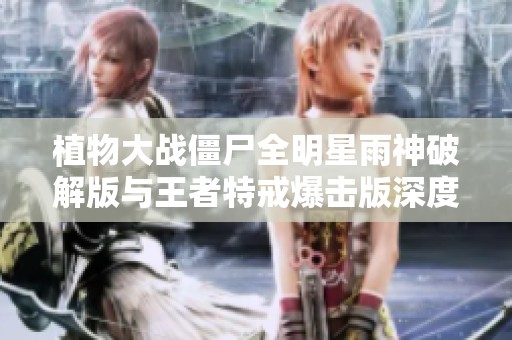植物大战僵尸全明星雨神破解版与王者特戒爆击版深度对比分析