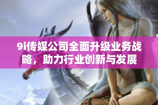 9i传媒公司全面升级业务战略，助力行业创新与发展