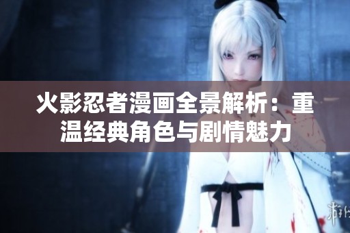 火影忍者漫画全景解析：重温经典角色与剧情魅力