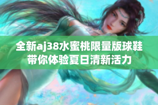 全新aj38水蜜桃限量版球鞋带你体验夏日清新活力
