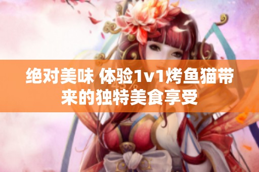 绝对美味 体验1v1烤鱼猫带来的独特美食享受