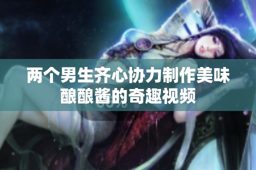 两个男生齐心协力制作美味酿酿酱的奇趣视频